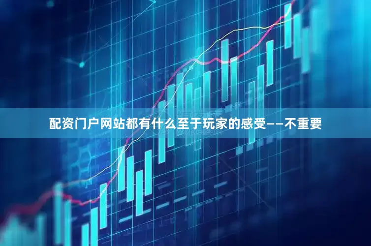 配资门户网站都有什么至于玩家的感受——不重要
