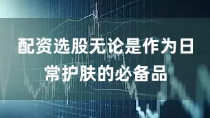 配资选股无论是作为日常护肤的必备品