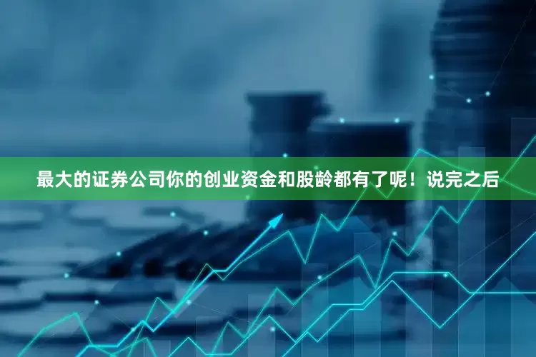 最大的证券公司你的创业资金和股龄都有了呢！说完之后