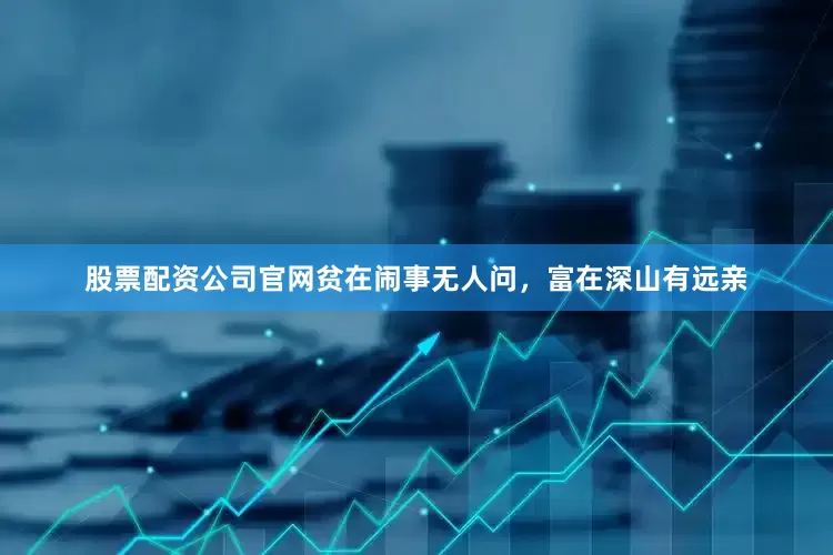股票配资公司官网贫在闹事无人问，富在深山有远亲