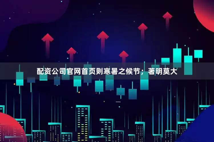 配资公司官网首页则寒暑之候节；著明莫大