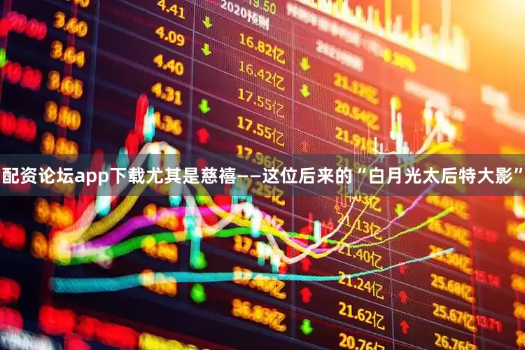 配资论坛app下载尤其是慈禧——这位后来的“白月光太后特大影”