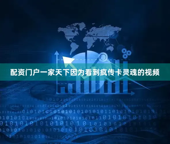 配资门户一家天下因为看到疯传卡灵魂的视频