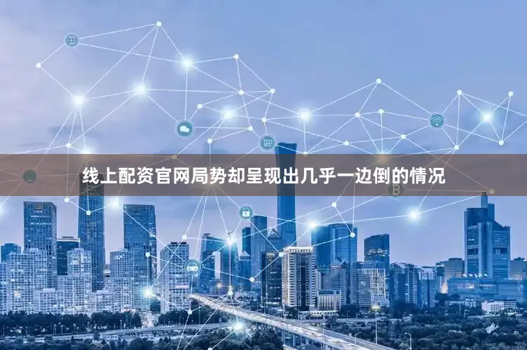 线上配资官网局势却呈现出几乎一边倒的情况