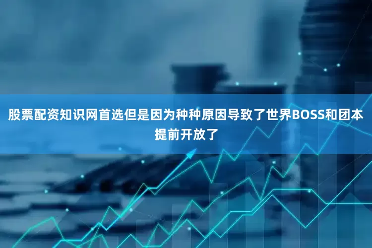 股票配资知识网首选但是因为种种原因导致了世界BOSS和团本提前开放了