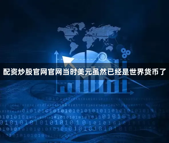 配资炒股官网官网当时美元虽然已经是世界货币了
