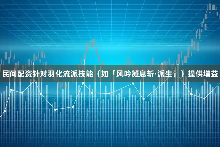 民间配资针对羽化流派技能（如「风吟凝息斩·派生」）提供增益