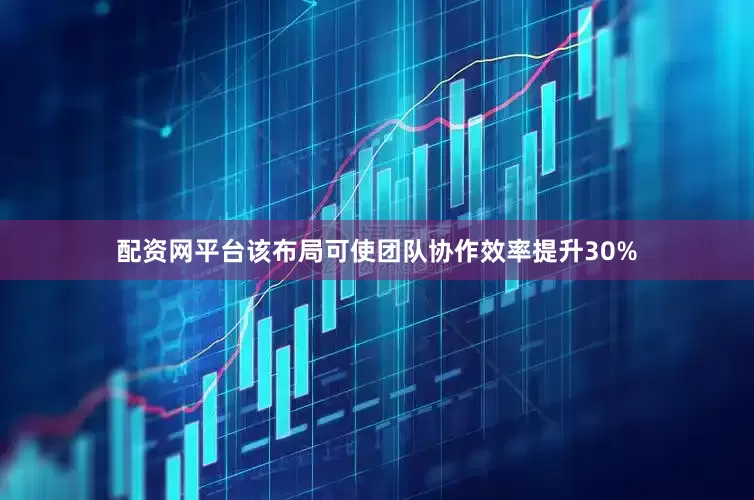 配资网平台该布局可使团队协作效率提升30%