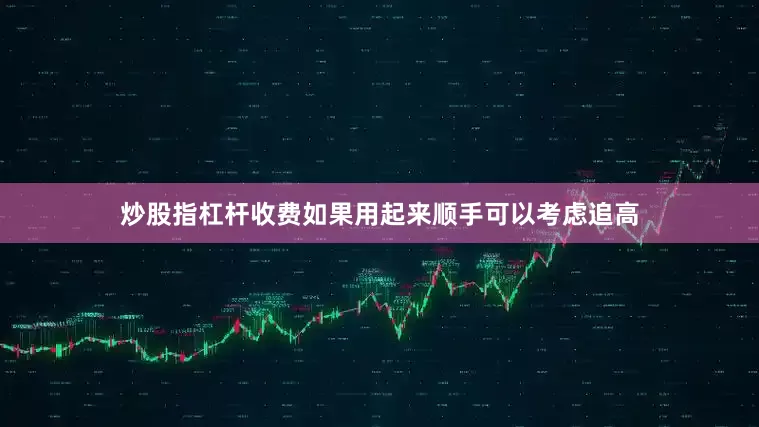 炒股指杠杆收费如果用起来顺手可以考虑追高