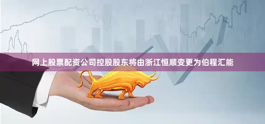 网上股票配资公司控股股东将由浙江恒顺变更为伯程汇能