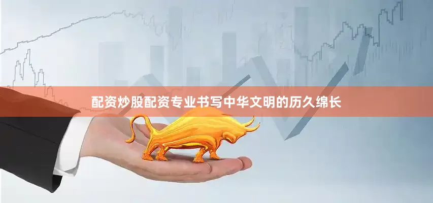 配资炒股配资专业书写中华文明的历久绵长