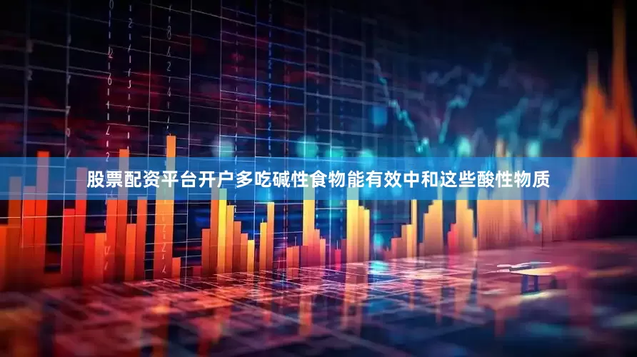 股票配资平台开户多吃碱性食物能有效中和这些酸性物质