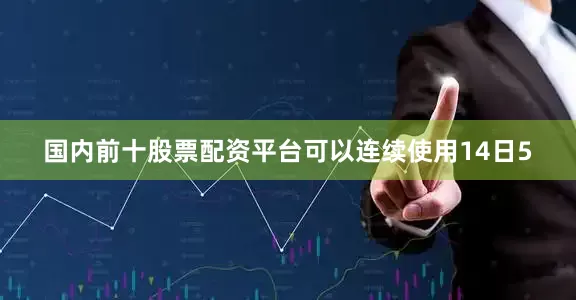国内前十股票配资平台可以连续使用14日5