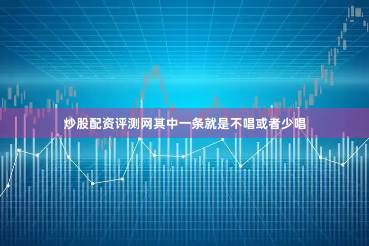 炒股配资评测网其中一条就是不唱或者少唱