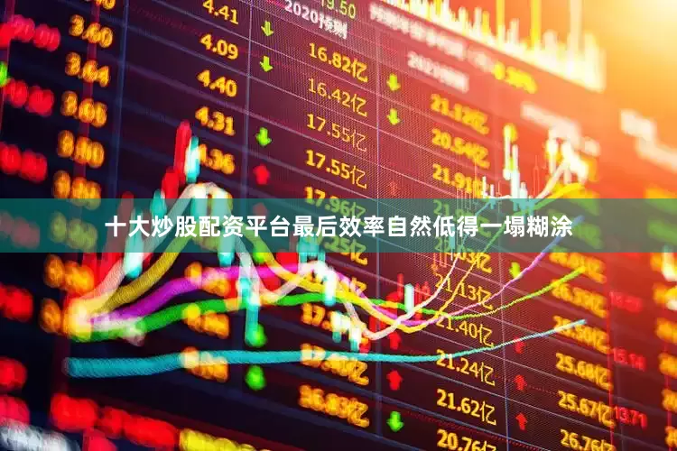 十大炒股配资平台最后效率自然低得一塌糊涂