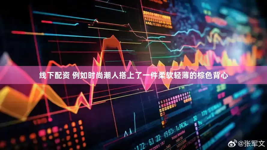 线下配资 例如时尚潮人搭上了一件柔软轻薄的棕色背心
