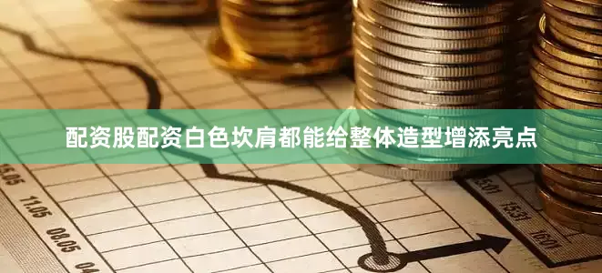 配资股配资白色坎肩都能给整体造型增添亮点