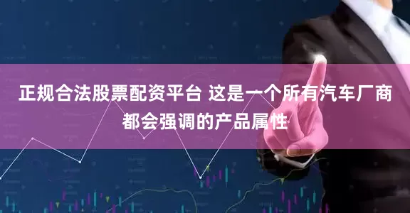 正规合法股票配资平台 这是一个所有汽车厂商都会强调的产品属性
