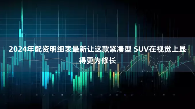 2024年配资明细表最新让这款紧凑型 SUV在视觉上显得更为修长