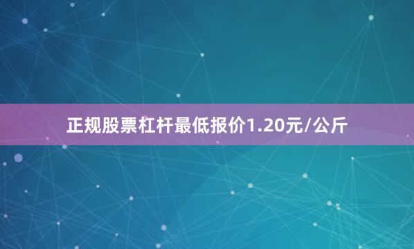 正规股票杠杆最低报价1.20元/公斤