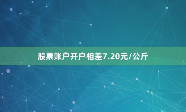 股票账户开户相差7.20元/公斤