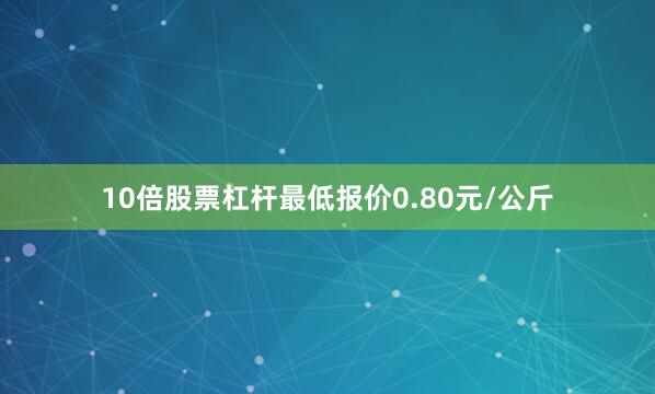 10倍股票杠杆最低报价0.80元/公斤