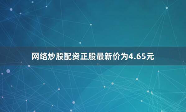 网络炒股配资正股最新价为4.65元