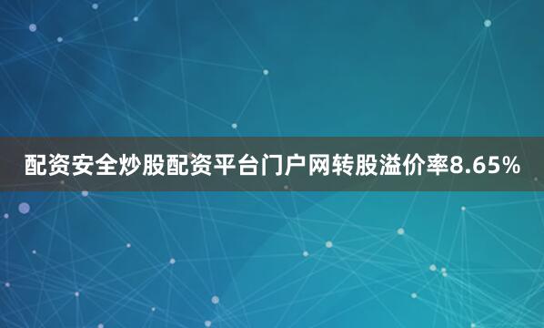 配资安全炒股配资平台门户网转股溢价率8.65%