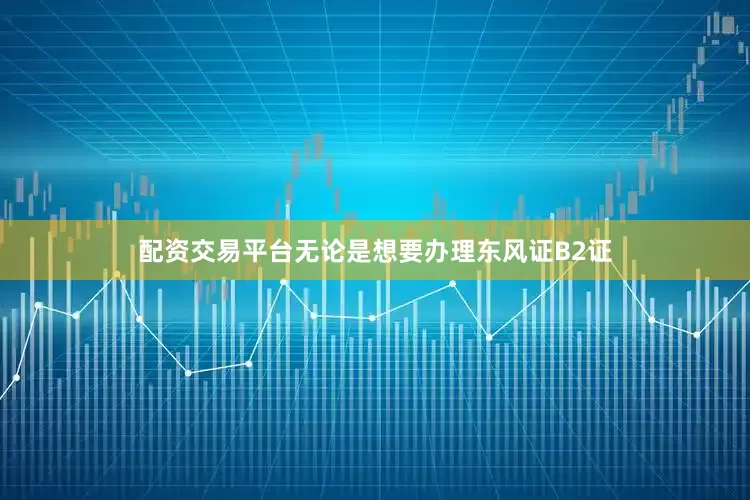 配资交易平台无论是想要办理东风证B2证