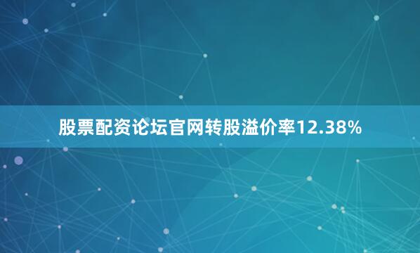 股票配资论坛官网转股溢价率12.38%