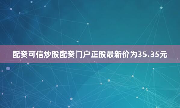 配资可信炒股配资门户正股最新价为35.35元
