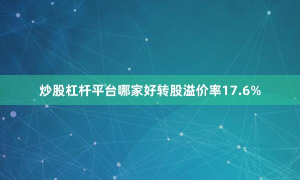 炒股杠杆平台哪家好转股溢价率17.6%