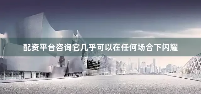 配资平台咨询它几乎可以在任何场合下闪耀