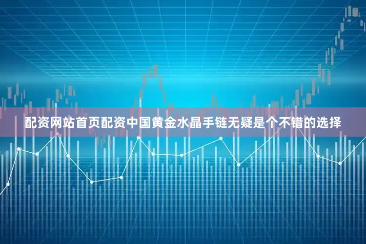 配资网站首页配资中国黄金水晶手链无疑是个不错的选择