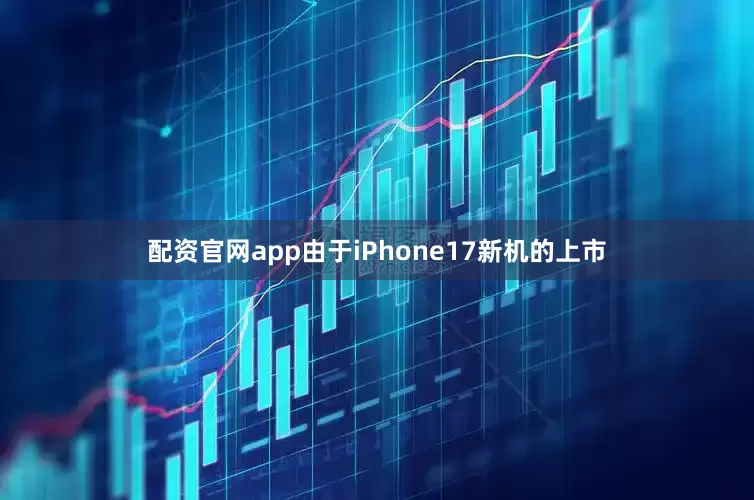 配资官网app由于iPhone17新机的上市